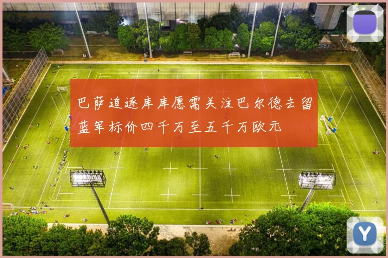 巴萨追逐库库愿需关注巴尔德去留蓝军标价四千万至五千万欧元