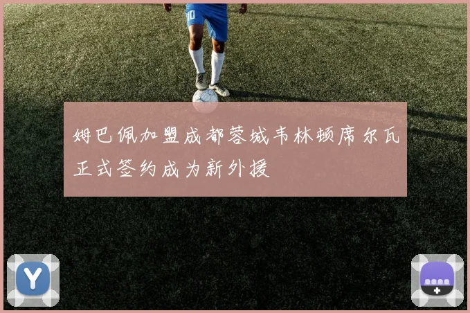 姆巴佩加盟成都蓉城韦林顿席尔瓦正式签约成为新外援