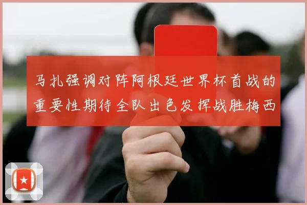 马扎强调对阵阿根廷世界杯首战的重要性期待全队出色发挥战胜梅西