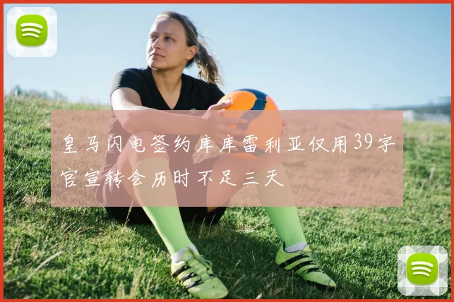 皇马闪电签约库库雷利亚仅用39字官宣转会历时不足三天
