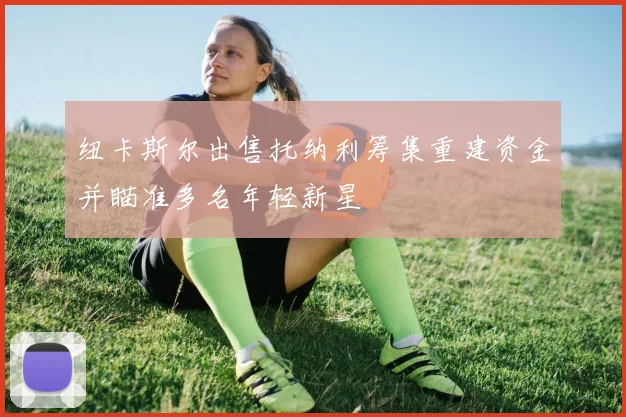 纽卡斯尔出售托纳利筹集重建资金并瞄准多名年轻新星