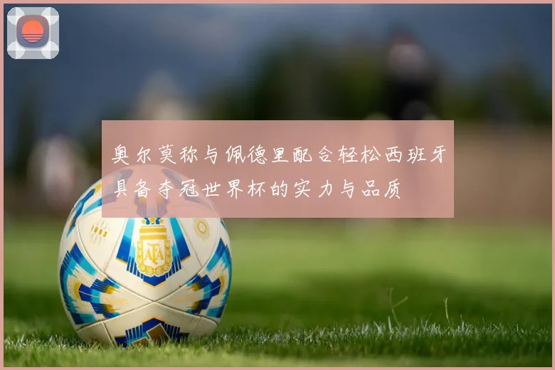 奥尔莫称与佩德里配合轻松西班牙具备夺冠世界杯的实力与品质