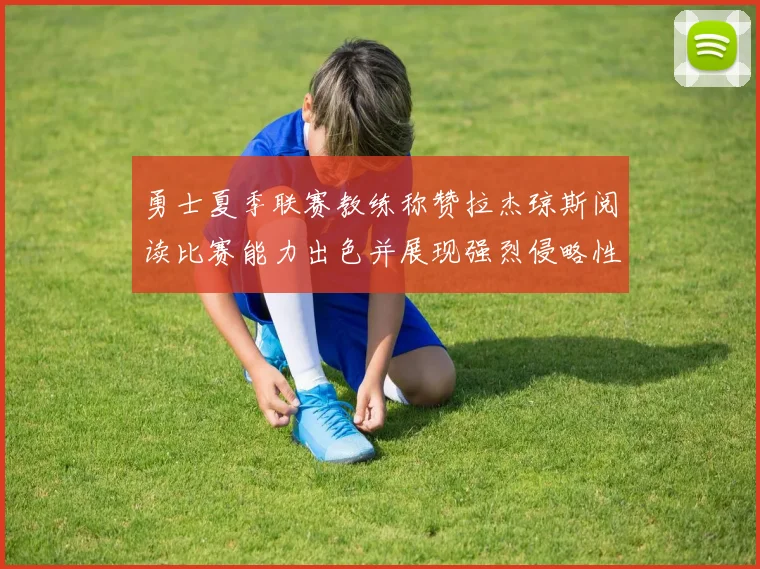 勇士夏季联赛教练称赞拉杰琼斯阅读比赛能力出色并展现强烈侵略性