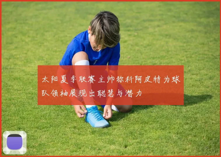 太阳夏季联赛主帅称科阿皮特为球队领袖展现出聪慧与潜力