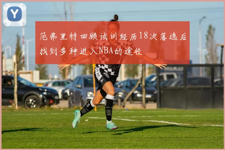 范弗里特回顾试训经历18次落选后找到多种进入NBA的途径