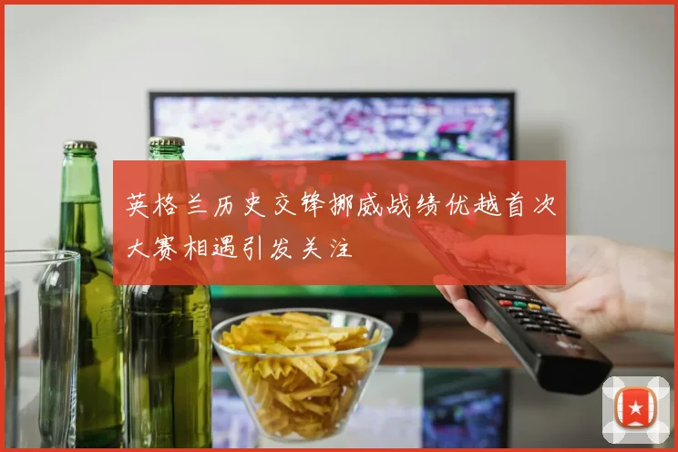 英格兰历史交锋挪威战绩优越首次大赛相遇引发关注