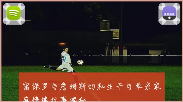 富保罗与詹姆斯的私生子与单亲家庭情缘故事揭秘