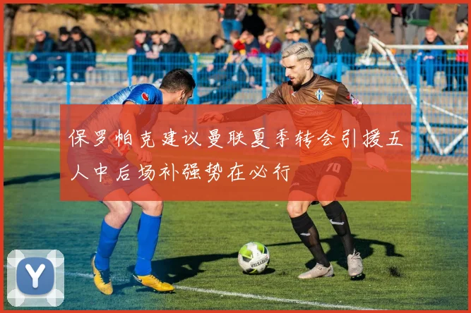 保罗帕克建议曼联夏季转会引援五人中后场补强势在必行