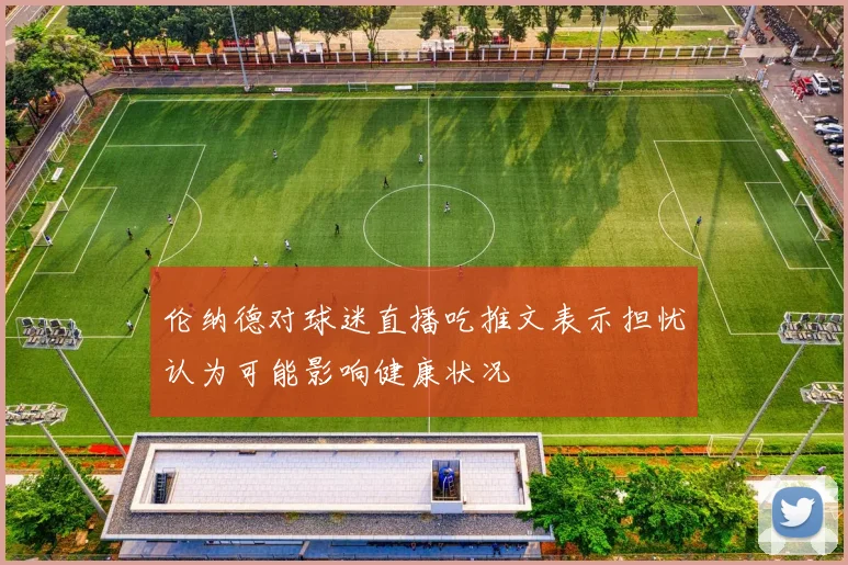 伦纳德对球迷直播吃推文表示担忧认为可能影响健康状况