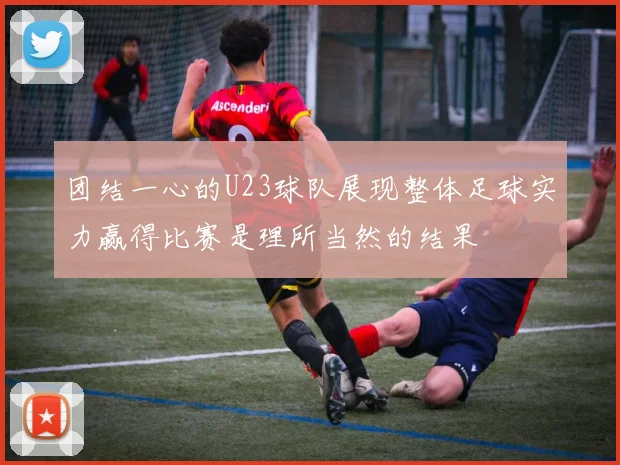 团结一心的U23球队展现整体足球实力赢得比赛是理所当然的结果