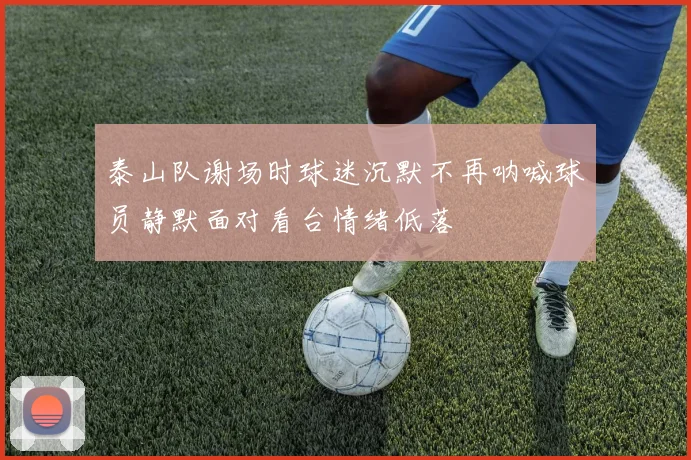 泰山队谢场时球迷沉默不再呐喊球员静默面对看台情绪低落