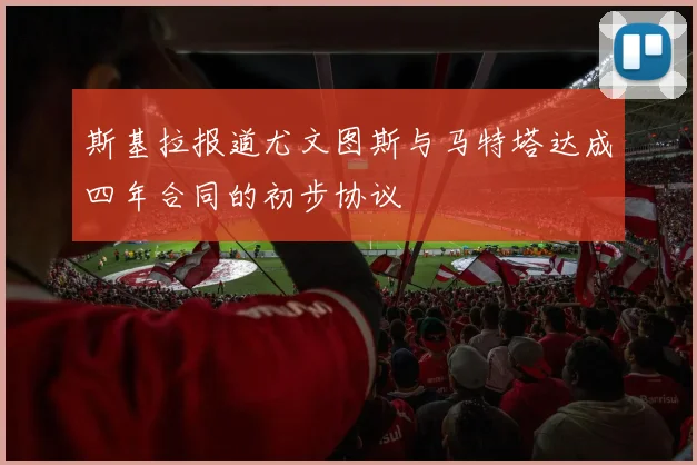 斯基拉报道尤文图斯与马特塔达成四年合同的初步协议