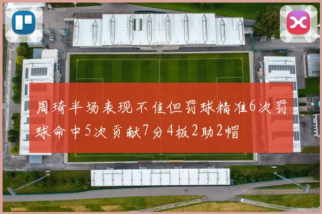 周琦半场表现不佳但罚球精准6次罚球命中5次贡献7分4板2助2帽