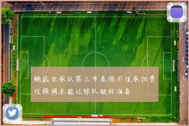 鲍威尔承认第三节表现不佳承担责任强调未能让球队做好准备