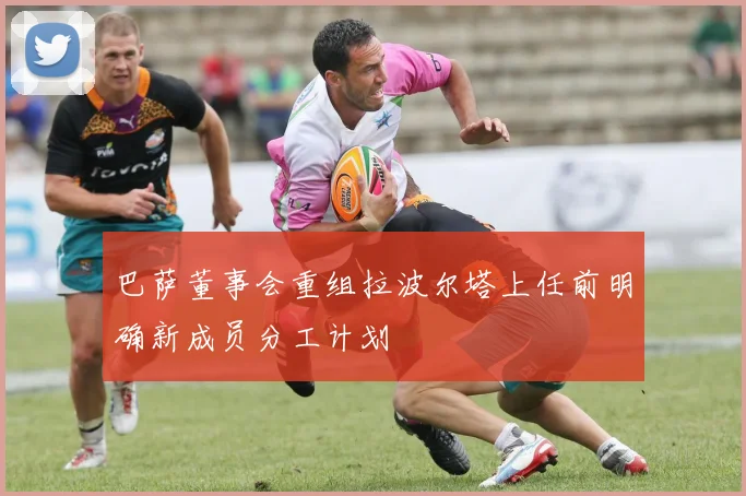 巴萨董事会重组拉波尔塔上任前明确新成员分工计划