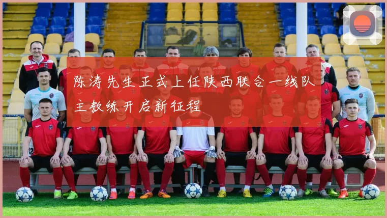 陈涛先生正式上任陕西联合一线队主教练开启新征程