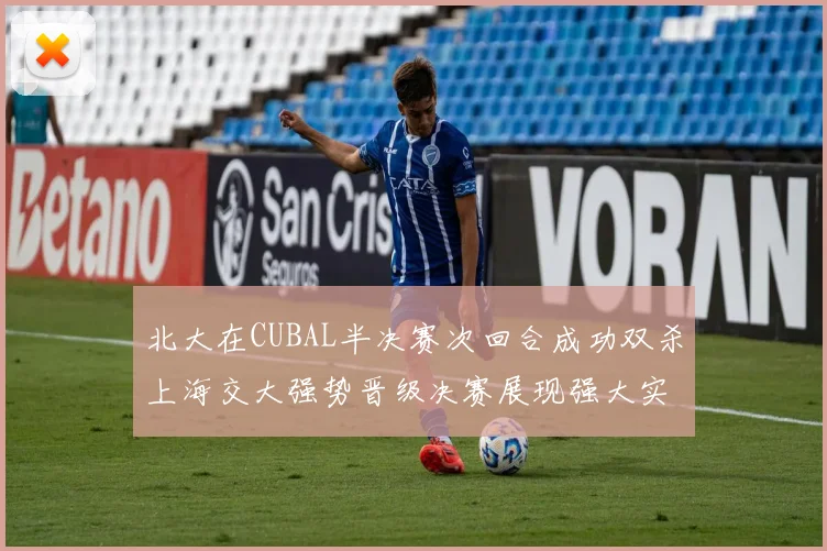 北大在CUBAL半决赛次回合成功双杀上海交大强势晋级决赛展现强大实力
