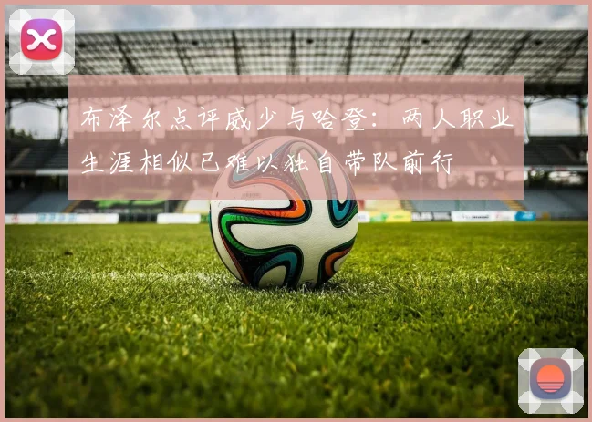 布泽尔点评威少与哈登：两人职业生涯相似已难以独自带队前行