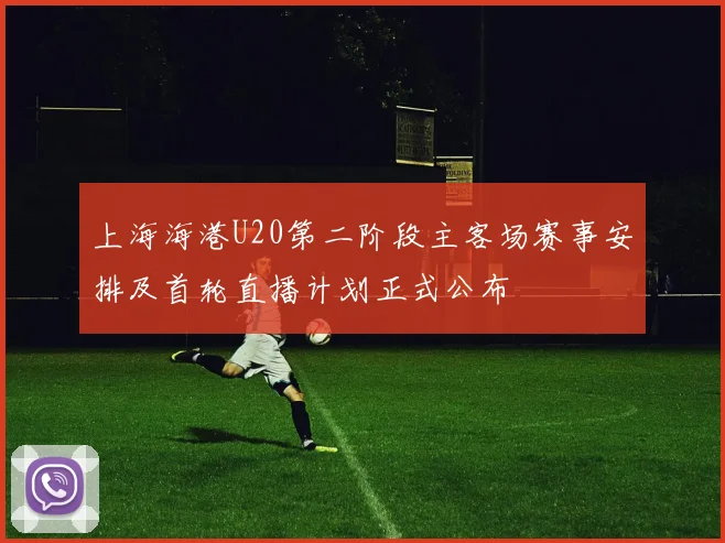 上海海港U20第二阶段主客场赛事安排及首轮直播计划正式公布