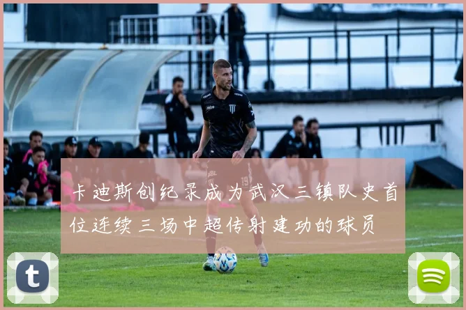 卡迪斯创纪录成为武汉三镇队史首位连续三场中超传射建功的球员