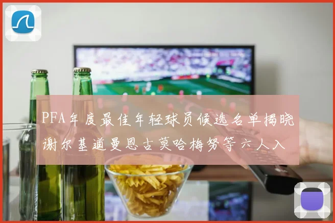 PFA年度最佳年轻球员候选名单揭晓谢尔基道曼恩古莫哈梅努等六人入围
