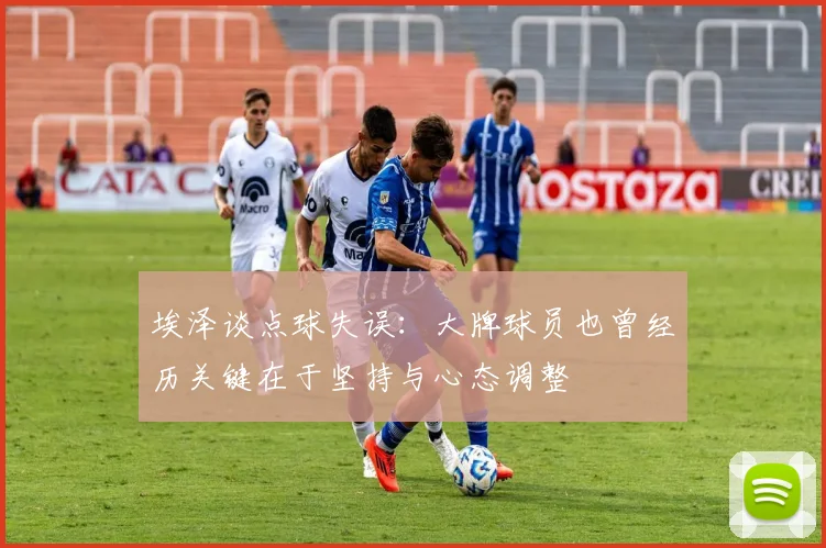 埃泽谈点球失误：大牌球员也曾经历关键在于坚持与心态调整