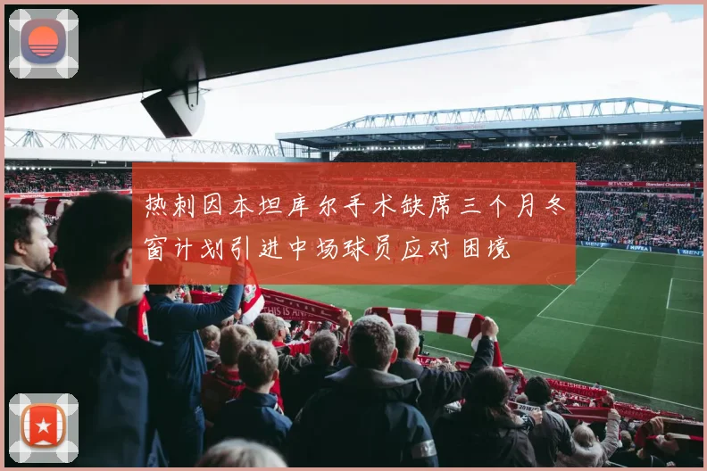 热刺因本坦库尔手术缺席三个月冬窗计划引进中场球员应对困境