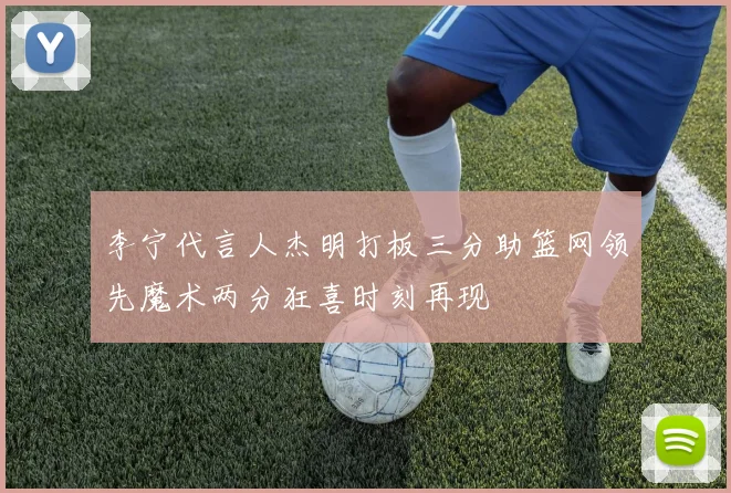李宁代言人杰明打板三分助篮网领先魔术两分狂喜时刻再现