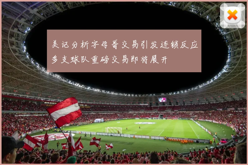 美记分析字母哥交易引发连锁反应多支球队重磅交易即将展开
