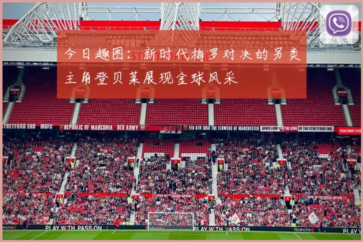 今日趣图：新时代梅罗对决的另类主角登贝莱展现金球风采