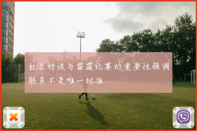 杜兰特谈与雷霆比赛的重要性强调胜负不是唯一标准