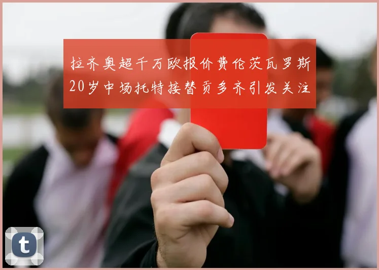 拉齐奥超千万欧报价费伦茨瓦罗斯20岁中场托特接替贡多齐引发关注