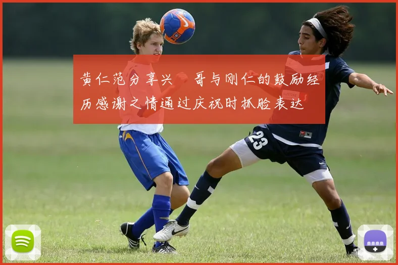 黄仁范分享兴慜哥与刚仁的鼓励经历感谢之情通过庆祝时抓脸表达