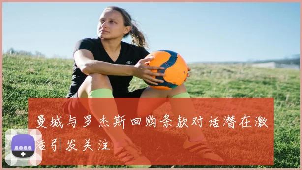 曼城与罗杰斯回购条款对话潜在激活引发关注